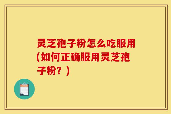 灵芝孢子粉怎么吃服用(如何正确服用灵芝孢子粉？)-第1张图片-灵芝之家