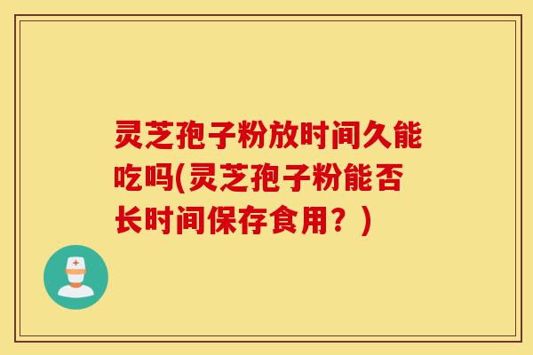 灵芝孢子粉放时间久能吃吗(灵芝孢子粉能否长时间保存食用?)-第1张图片-灵芝之家 灵芝孢子粉放时间久能吃吗(灵芝孢子粉能否长时间保存食用?)-第1张图片-灵芝之家