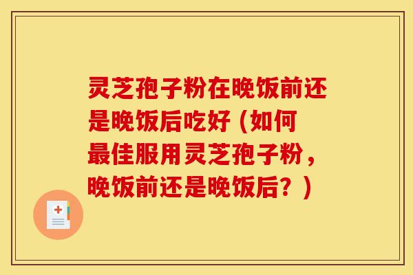 灵芝孢子粉在晚饭前还是晚饭后吃好 (如何最佳服用灵芝孢子粉,晚饭前还是晚饭后?)-第1张图片-灵芝之家 灵芝孢子粉在晚饭前还是晚饭后吃好 (如何最佳服用灵芝孢子粉,晚饭前还是晚饭后?)-第1张图片-灵芝之家