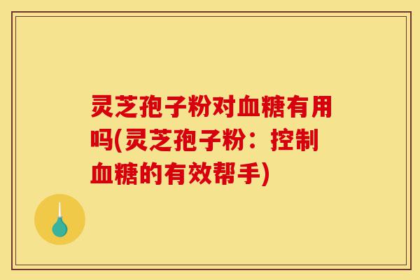 灵芝孢子粉对血糖有用吗(灵芝孢子粉:控制血糖的有效帮手)-第1张图片-灵芝之家 灵芝孢子粉对血糖有用吗(灵芝孢子粉:控制血糖的有效帮手)-第1张图片-灵芝之家