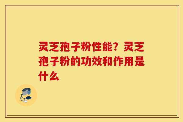 灵芝孢子粉性能？灵芝孢子粉的功效和作用是什么-第1张图片-灵芝之家