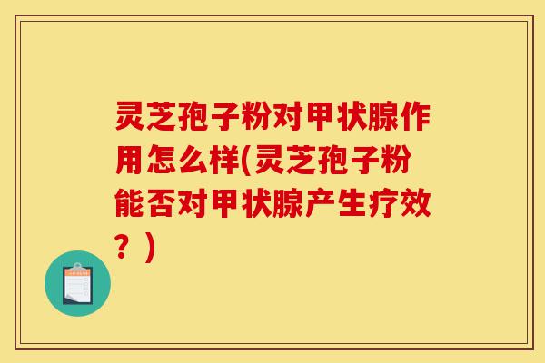 灵芝孢子粉对甲状腺作用怎么样(灵芝孢子粉能否对甲状腺产生疗效?)-第1张图片-灵芝之家 灵芝孢子粉对甲状腺作用怎么样(灵芝孢子粉能否对甲状腺产生疗效?)-第1张图片-灵芝之家