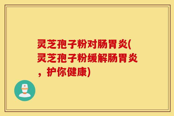 灵芝孢子粉对肠胃炎(灵芝孢子粉缓解肠胃炎，护你健康)-第1张图片-灵芝之家
