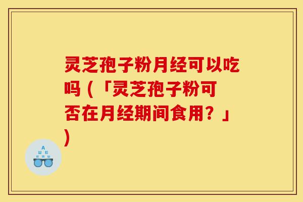 灵芝孢子粉月经可以吃吗 (「灵芝孢子粉可否在月经期间食用？」)-第1张图片-灵芝之家