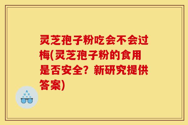 灵芝孢子粉吃会不会过梅(灵芝孢子粉的食用是否安全?新研究提供答案)-第1张图片-灵芝之家 灵芝孢子粉吃会不会过梅(灵芝孢子粉的食用是否安全?新研究提供答案)-第1张图片-灵芝之家
