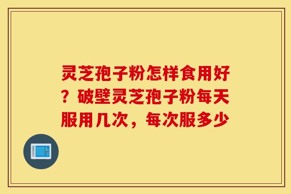 灵芝孢子粉怎样食用好?破壁灵芝孢子粉每天服用几次,每次服多少-第1张图片-灵芝之家 灵芝孢子粉怎样食用好?破壁灵芝孢子粉每天服用几次,每次服多少-第1张图片-灵芝之家