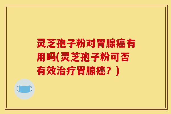 灵芝孢子粉对胃腺癌有用吗(灵芝孢子粉可否有效治疗胃腺癌?)-第1张图片-灵芝之家 灵芝孢子粉对胃腺癌有用吗(灵芝孢子粉可否有效治疗胃腺癌?)-第1张图片-灵芝之家