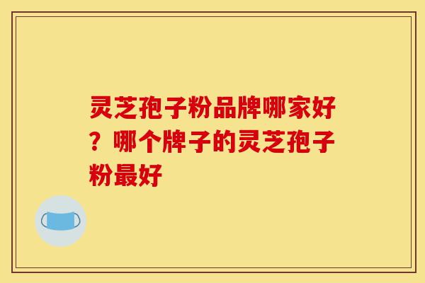 灵芝孢子粉品牌哪家好?哪个牌子的灵芝孢子粉最好-第1张图片-灵芝之家 灵芝孢子粉品牌哪家好?哪个牌子的灵芝孢子粉最好-第1张图片-灵芝之家