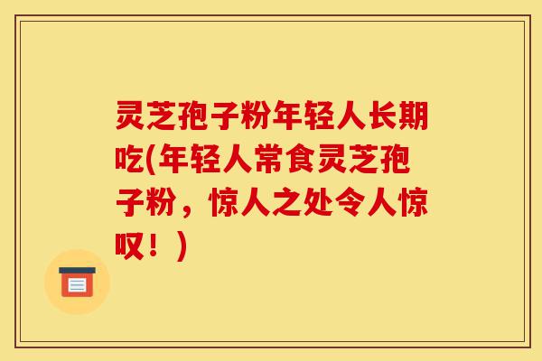 灵芝孢子粉年轻人长期吃(年轻人常食灵芝孢子粉,惊人之处令人惊叹!)-第1张图片-灵芝之家 灵芝孢子粉年轻人长期吃(年轻人常食灵芝孢子粉,惊人之处令人惊叹!)-第1张图片-灵芝之家