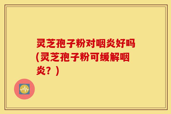 灵芝孢子粉对咽炎好吗(灵芝孢子粉可缓解咽炎?)-第1张图片-灵芝之家 灵芝孢子粉对咽炎好吗(灵芝孢子粉可缓解咽炎?)-第1张图片-灵芝之家