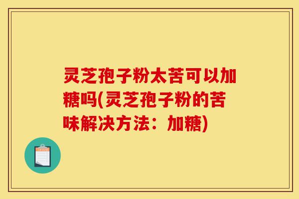 灵芝孢子粉太苦可以加糖吗(灵芝孢子粉的苦味解决方法:加糖)-第1张图片-灵芝之家 灵芝孢子粉太苦可以加糖吗(灵芝孢子粉的苦味解决方法:加糖)-第1张图片-灵芝之家