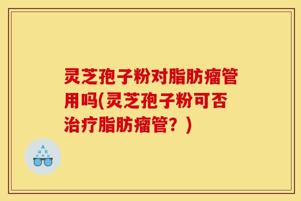 灵芝孢子粉对脂肪瘤管用吗(灵芝孢子粉可否治疗脂肪瘤管?)-第1张图片-灵芝之家 灵芝孢子粉对脂肪瘤管用吗(灵芝孢子粉可否治疗脂肪瘤管?)-第1张图片-灵芝之家