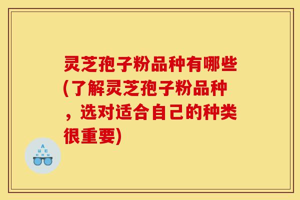 灵芝孢子粉品种有哪些(了解灵芝孢子粉品种,选对适合自己的种类很重要)-第1张图片-灵芝之家 灵芝孢子粉品种有哪些(了解灵芝孢子粉品种,选对适合自己的种类很重要)-第1张图片-灵芝之家