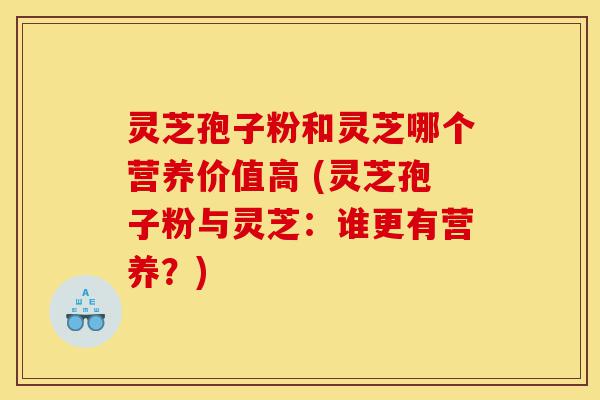 灵芝孢子粉和灵芝哪个营养价值高 (灵芝孢子粉与灵芝:谁更有营养?)-第1张图片-灵芝之家 灵芝孢子粉和灵芝哪个营养价值高 (灵芝孢子粉与灵芝:谁更有营养?)-第1张图片-灵芝之家