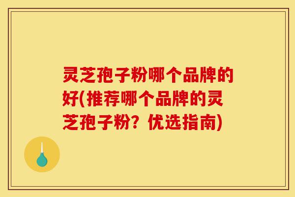 灵芝孢子粉哪个品牌的好(推荐哪个品牌的灵芝孢子粉？优选指南)-第1张图片-灵芝之家