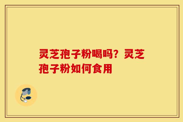 灵芝孢子粉喝吗？灵芝孢子粉如何食用-第1张图片-灵芝之家