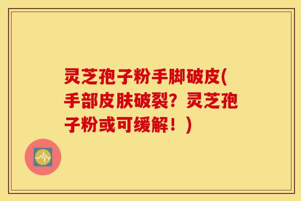 灵芝孢子粉手脚破皮(手部皮肤破裂?灵芝孢子粉或可缓解!)-第1张图片-灵芝之家 灵芝孢子粉手脚破皮(手部皮肤破裂?灵芝孢子粉或可缓解!)-第1张图片-灵芝之家