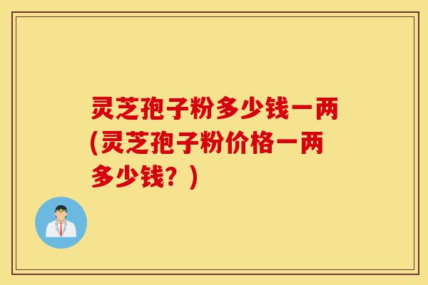 灵芝孢子粉多少钱一两(灵芝孢子粉价格一两多少钱?)-第1张图片-灵芝之家 灵芝孢子粉多少钱一两(灵芝孢子粉价格一两多少钱?)-第1张图片-灵芝之家