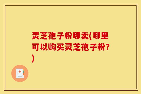 灵芝孢子粉哪卖(哪里可以购买灵芝孢子粉?)-第1张图片-灵芝之家 灵芝孢子粉哪卖(哪里可以购买灵芝孢子粉?)-第1张图片-灵芝之家