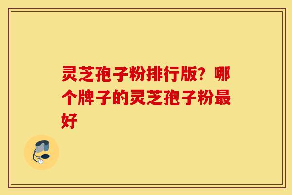 灵芝孢子粉排行版?哪个牌子的灵芝孢子粉最好-第1张图片-灵芝之家 灵芝孢子粉排行版?哪个牌子的灵芝孢子粉最好-第1张图片-灵芝之家