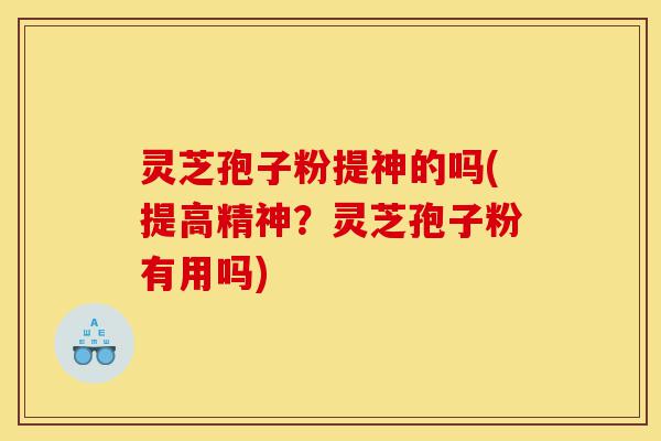 灵芝孢子粉提神的吗(提高精神?灵芝孢子粉有用吗)-第1张图片-灵芝之家 灵芝孢子粉提神的吗(提高精神?灵芝孢子粉有用吗)-第1张图片-灵芝之家