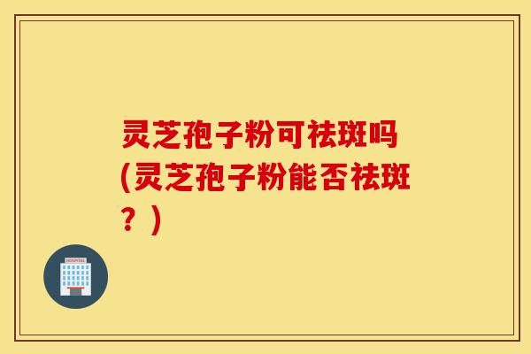 灵芝孢子粉可祛斑吗 (灵芝孢子粉能否祛斑?)-第1张图片-灵芝之家 灵芝孢子粉可祛斑吗 (灵芝孢子粉能否祛斑?)-第1张图片-灵芝之家