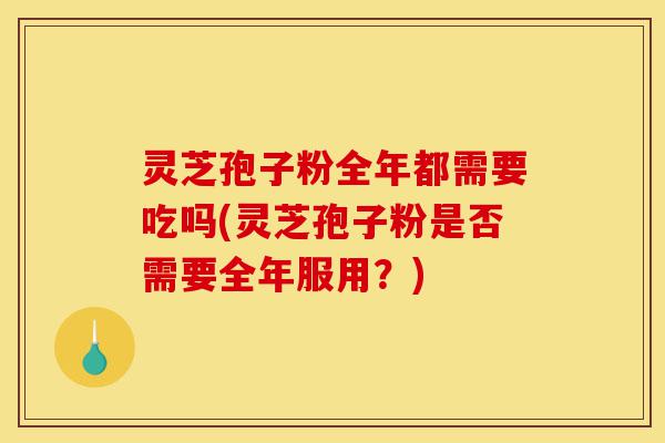 灵芝孢子粉全年都需要吃吗(灵芝孢子粉是否需要全年服用？)-第1张图片-灵芝之家
