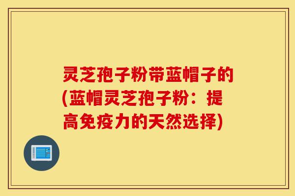 灵芝孢子粉带蓝帽子的(蓝帽灵芝孢子粉:提高免疫力的天然选择)-第1张图片-灵芝之家 灵芝孢子粉带蓝帽子的(蓝帽灵芝孢子粉:提高免疫力的天然选择)-第1张图片-灵芝之家