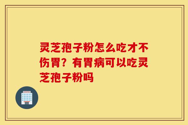 灵芝孢子粉怎么吃才不伤胃？有胃病可以吃灵芝孢子粉吗-第1张图片-灵芝之家
