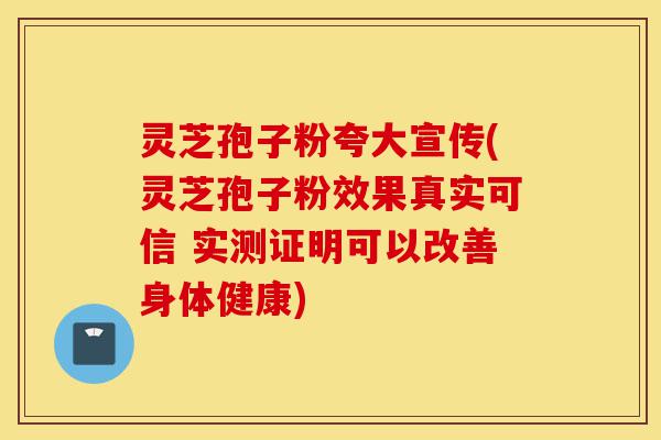 灵芝孢子粉夸大宣传(灵芝孢子粉效果真实可信 实测证明可以改善身体健康)-第1张图片-灵芝之家