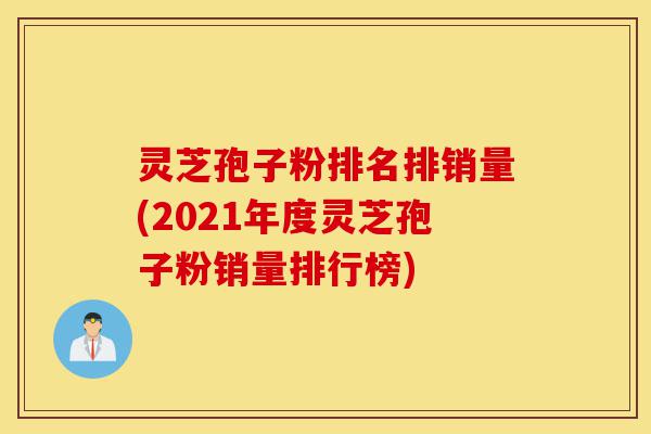 灵芝孢子粉排名排销量(2021年度灵芝孢子粉销量排行榜)-第1张图片-灵芝之家