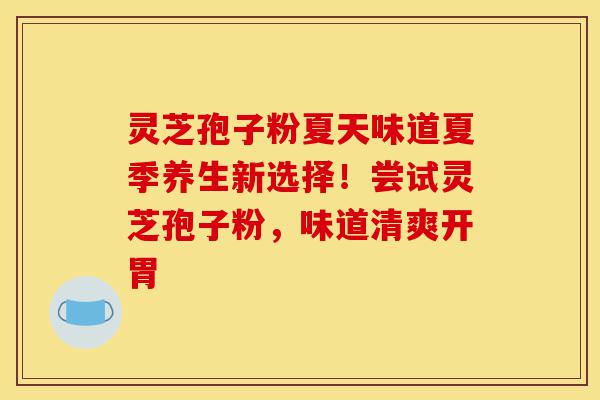灵芝孢子粉夏天味道夏季养生新选择！尝试灵芝孢子粉，味道清爽开胃-第1张图片-灵芝之家