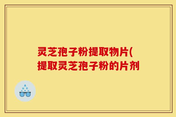 灵芝孢子粉提取物片(提取灵芝孢子粉的片剂-第1张图片-灵芝之家 灵芝孢子粉提取物片(提取灵芝孢子粉的片剂-第1张图片-灵芝之家
