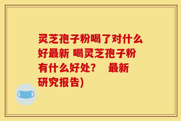 灵芝孢子粉喝了对什么好最新 喝灵芝孢子粉有什么好处？  最新研究报告)-第1张图片-灵芝之家