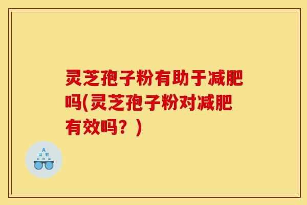 灵芝孢子粉有助于减肥吗(灵芝孢子粉对减肥有效吗？)-第1张图片-灵芝之家