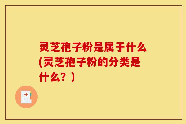 灵芝孢子粉是属于什么(灵芝孢子粉的分类是什么?)-第1张图片-灵芝之家 灵芝孢子粉是属于什么(灵芝孢子粉的分类是什么?)-第1张图片-灵芝之家