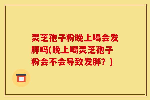 灵芝孢子粉晚上喝会发胖吗(晚上喝灵芝孢子粉会不会导致发胖？)-第1张图片-灵芝之家