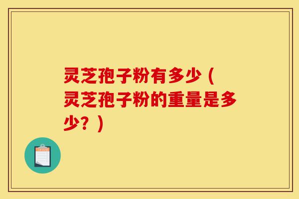 灵芝孢子粉有多少 (灵芝孢子粉的重量是多少?)-第1张图片-灵芝之家 灵芝孢子粉有多少 (灵芝孢子粉的重量是多少?)-第1张图片-灵芝之家