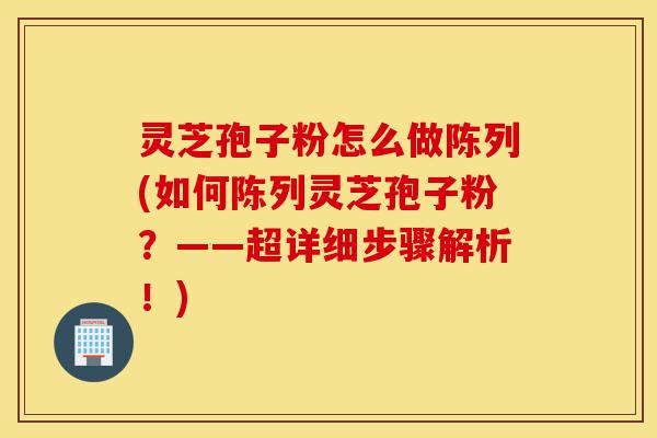 灵芝孢子粉怎么做陈列(如何陈列灵芝孢子粉?——超详细步骤解析!)-第1张图片-灵芝之家 灵芝孢子粉怎么做陈列(如何陈列灵芝孢子粉?——超详细步骤解析!)-第1张图片-灵芝之家