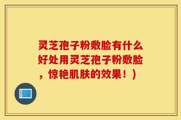 灵芝孢子粉敷脸有什么好处用灵芝孢子粉敷脸，惊艳肌肤的效果！)-第1张图片-灵芝之家
