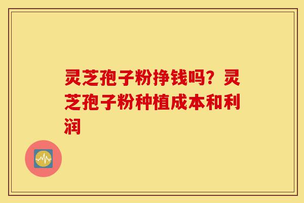 灵芝孢子粉挣钱吗?灵芝孢子粉种植成本和利润-第1张图片-灵芝之家 灵芝孢子粉挣钱吗?灵芝孢子粉种植成本和利润-第1张图片-灵芝之家