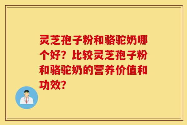 灵芝孢子粉和骆驼奶哪个好?比较灵芝孢子粉和骆驼奶的营养价值和功效?-第1张图片-灵芝之家 灵芝孢子粉和骆驼奶哪个好?比较灵芝孢子粉和骆驼奶的营养价值和功效?-第1张图片-灵芝之家