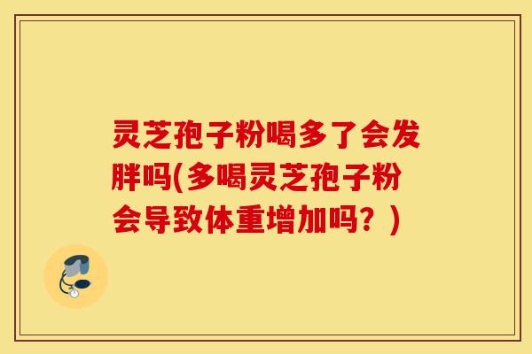 灵芝孢子粉喝多了会发胖吗(多喝灵芝孢子粉会导致体重增加吗？)-第1张图片-灵芝之家