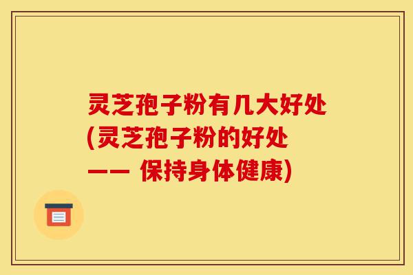 灵芝孢子粉有几大好处(灵芝孢子粉的好处 —— 保持身体健康)-第1张图片-灵芝之家