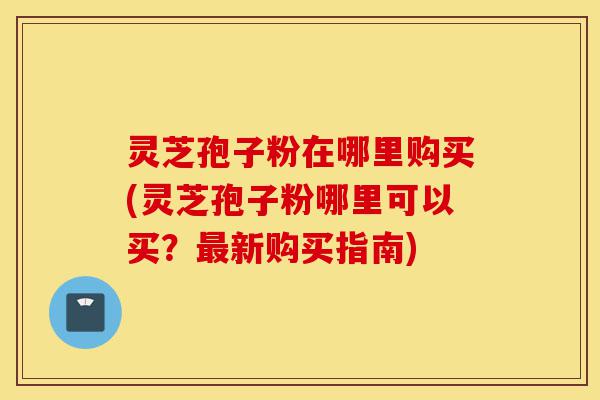 灵芝孢子粉在哪里购买(灵芝孢子粉哪里可以买?最新购买指南)-第1张图片-灵芝之家 灵芝孢子粉在哪里购买(灵芝孢子粉哪里可以买?最新购买指南)-第1张图片-灵芝之家