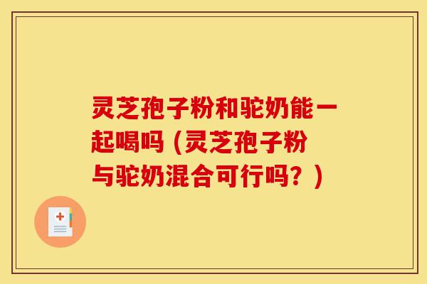 灵芝孢子粉和驼奶能一起喝吗 (灵芝孢子粉与驼奶混合可行吗?)-第1张图片-灵芝之家 灵芝孢子粉和驼奶能一起喝吗 (灵芝孢子粉与驼奶混合可行吗?)-第1张图片-灵芝之家