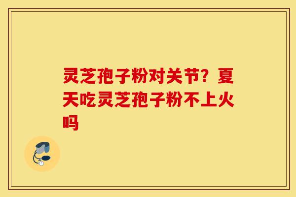 灵芝孢子粉对关节?夏天吃灵芝孢子粉不上火吗-第1张图片-灵芝之家 灵芝孢子粉对关节?夏天吃灵芝孢子粉不上火吗-第1张图片-灵芝之家