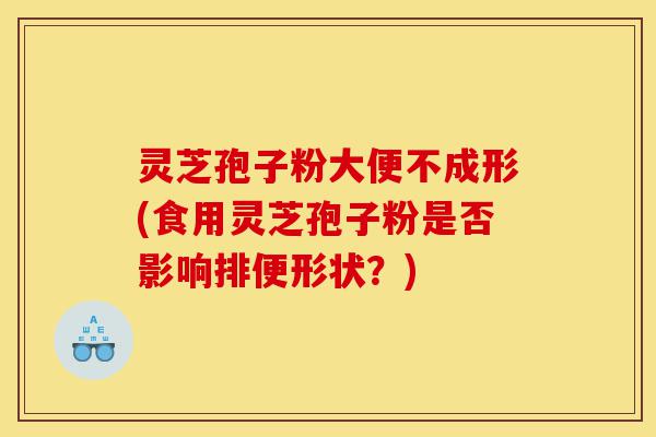 灵芝孢子粉大便不成形(食用灵芝孢子粉是否影响排便形状?)-第1张图片-灵芝之家 灵芝孢子粉大便不成形(食用灵芝孢子粉是否影响排便形状?)-第1张图片-灵芝之家