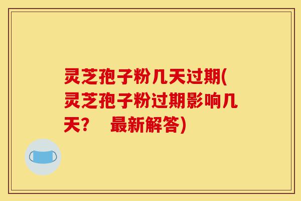 灵芝孢子粉几天过期(灵芝孢子粉过期影响几天? 最新解答)-第1张图片-灵芝之家 灵芝孢子粉几天过期(灵芝孢子粉过期影响几天? 最新解答)-第1张图片-灵芝之家
