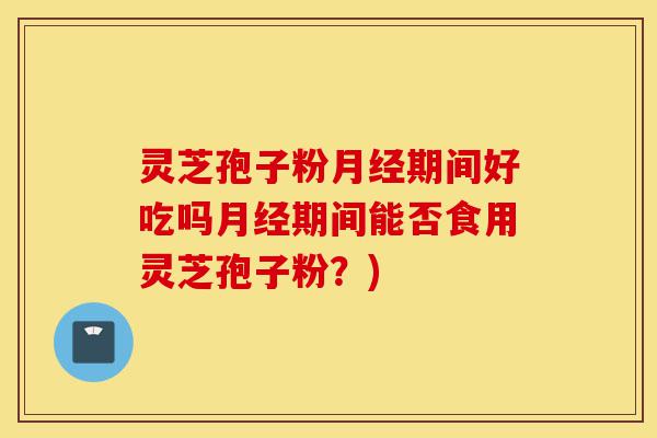 灵芝孢子粉月经期间好吃吗月经期间能否食用灵芝孢子粉？)-第1张图片-灵芝之家
